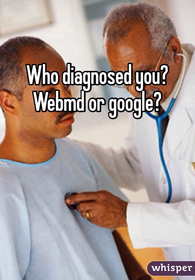 Who diagnosed you? Webmd or google?