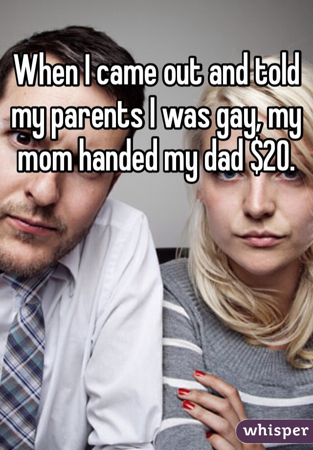 When I came out and told my parents I was gay, my mom handed my dad $20.
