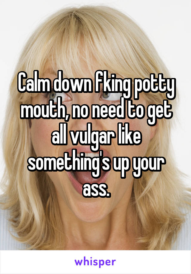 Calm down fking potty mouth, no need to get all vulgar like something's up your ass.