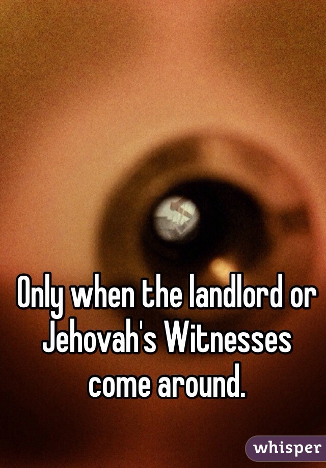 Only when the landlord or Jehovah's Witnesses come around.