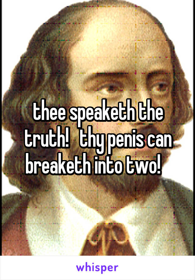 thee speaketh the truth!   thy penis can breaketh into two!   