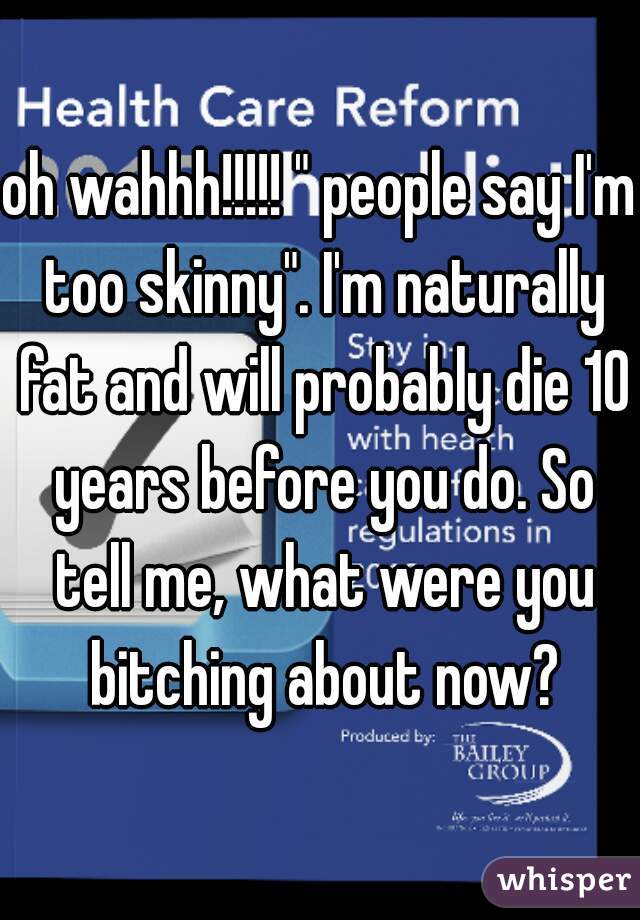 oh wahhh!!!!! " people say I'm too skinny". I'm naturally fat and will probably die 10 years before you do. So tell me, what were you bitching about now?