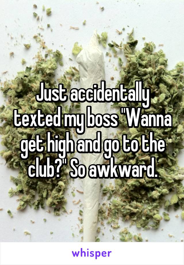 Just accidentally texted my boss "Wanna get high and go to the club?" So awkward.