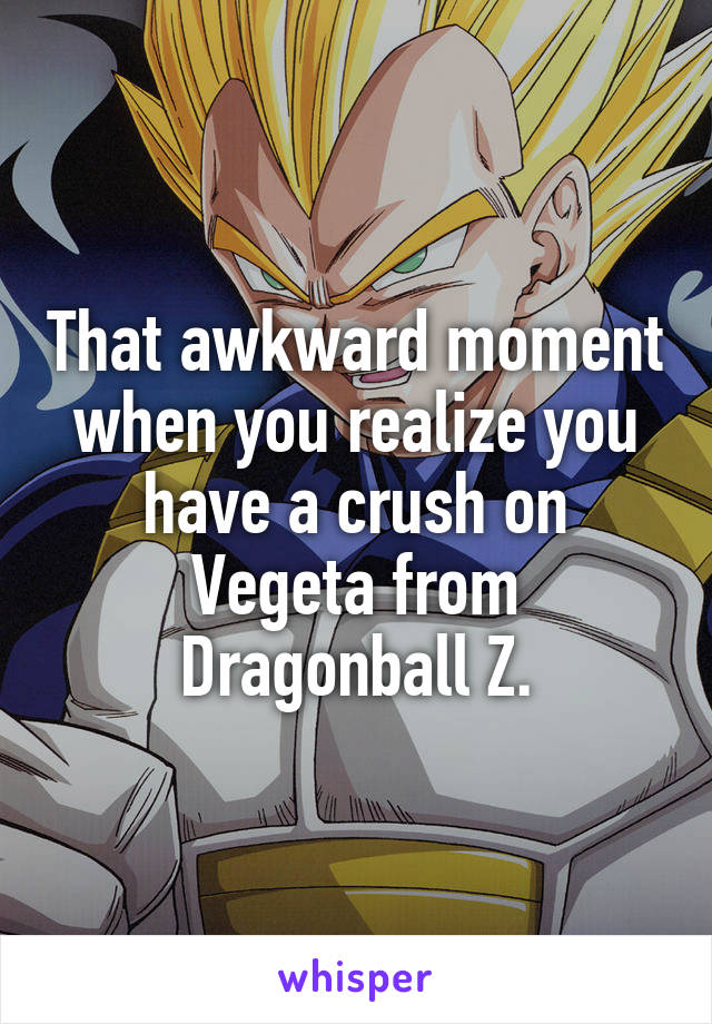 That awkward moment when you realize you have a crush on Vegeta from Dragonball Z.