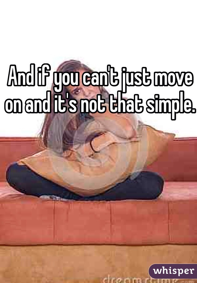 And if you can't just move on and it's not that simple. 