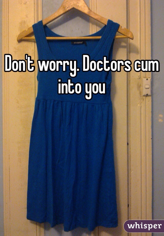 Don't worry. Doctors cum into you