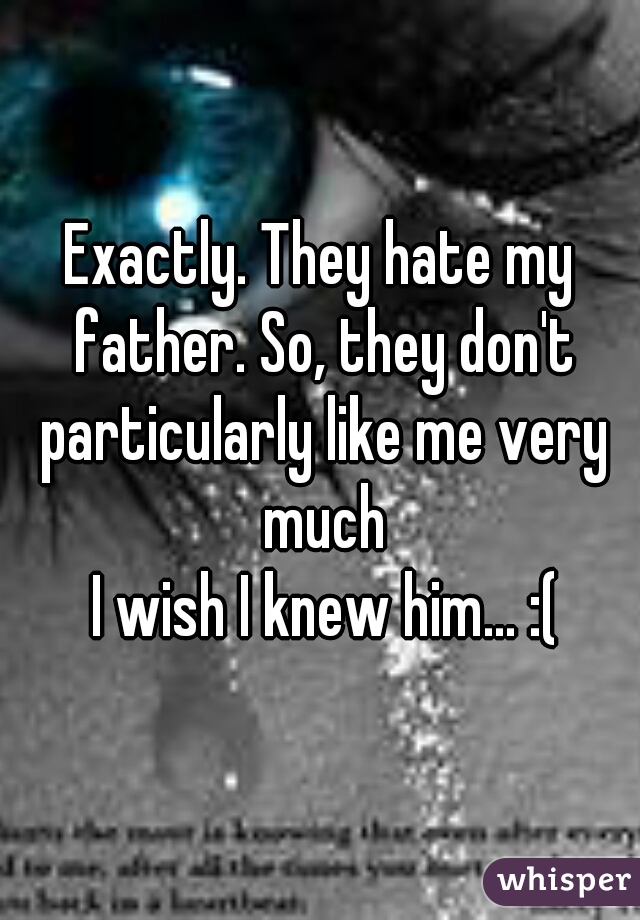 Exactly. They hate my father. So, they don't particularly like me very much
 I wish I knew him... :(