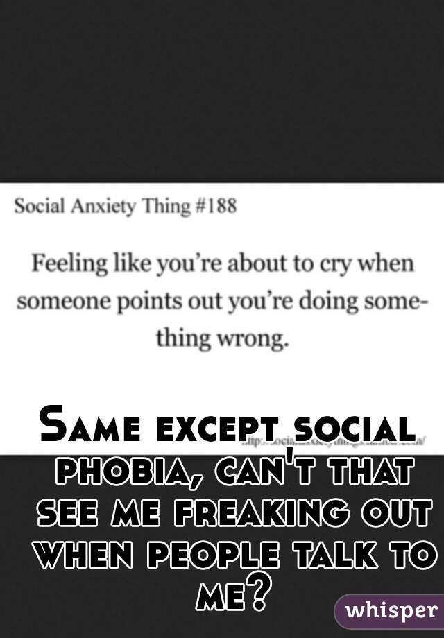 Same except social phobia, can't that see me freaking out when people talk to me?