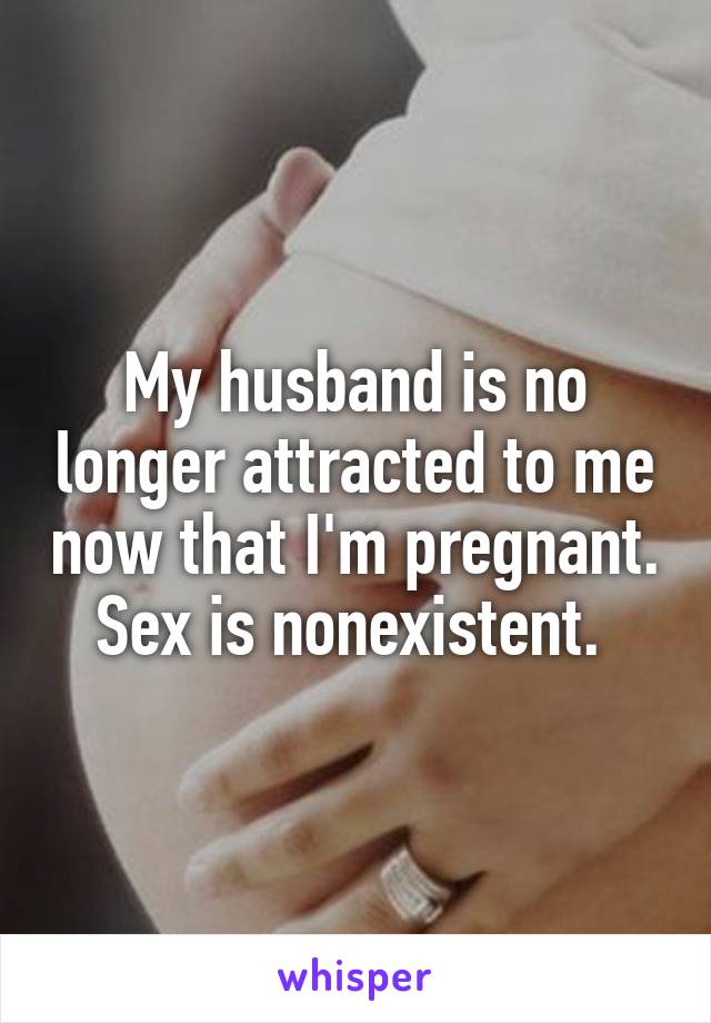 My husband is no longer attracted to me now that I'm pregnant. Sex is nonexistent. 