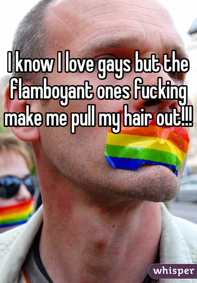 I know I love gays but the flamboyant ones fucking make me pull my hair out!!!