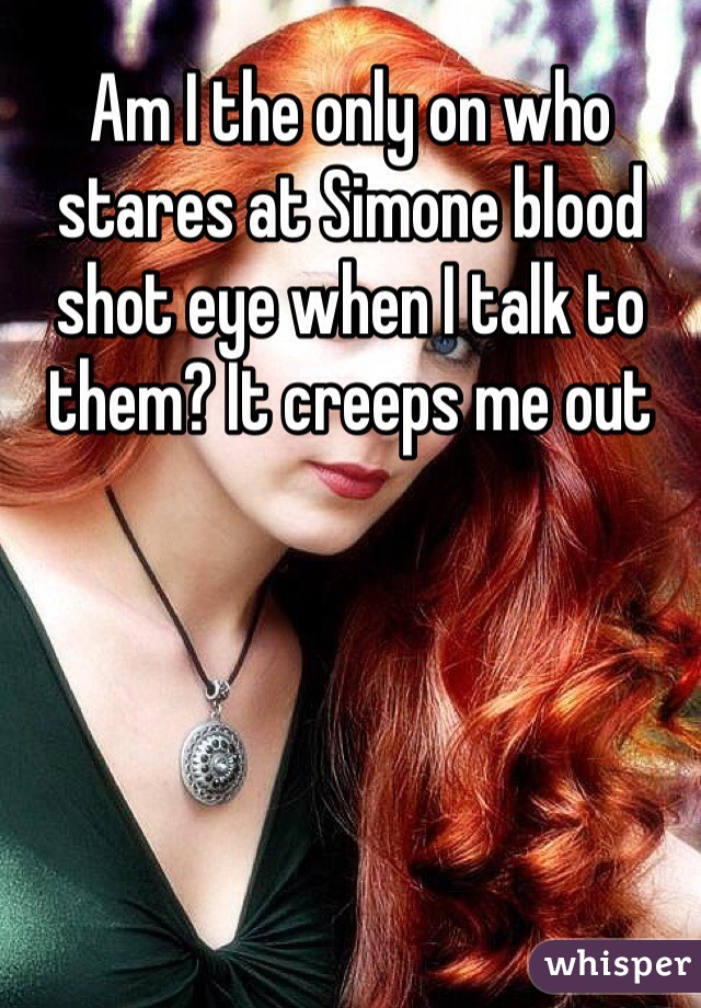 Am I the only on who stares at Simone blood shot eye when I talk to them? It creeps me out 