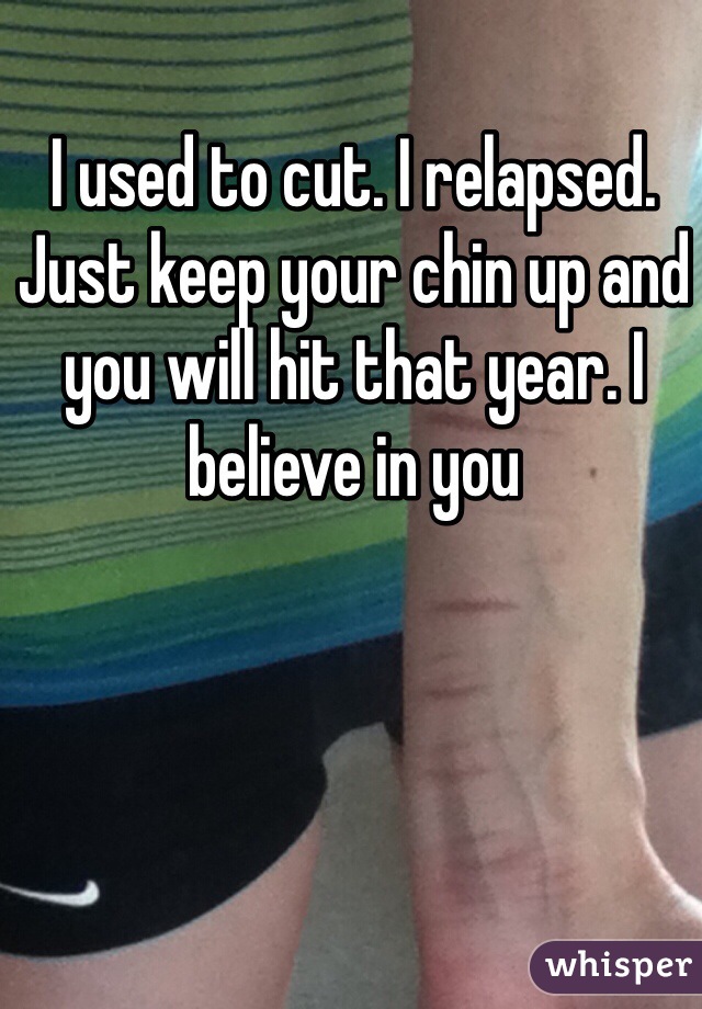 I used to cut. I relapsed. Just keep your chin up and you will hit that year. I believe in you 