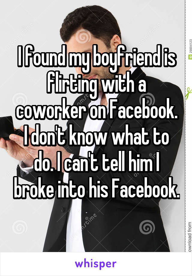 I found my boyfriend is flirting with a coworker on Facebook. I don't know what to do. I can't tell him I broke into his Facebook. 