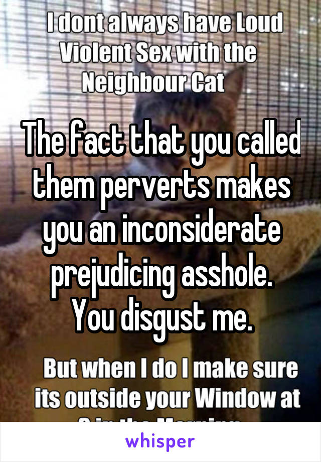 The fact that you called them perverts makes you an inconsiderate prejudicing asshole.
You disgust me.