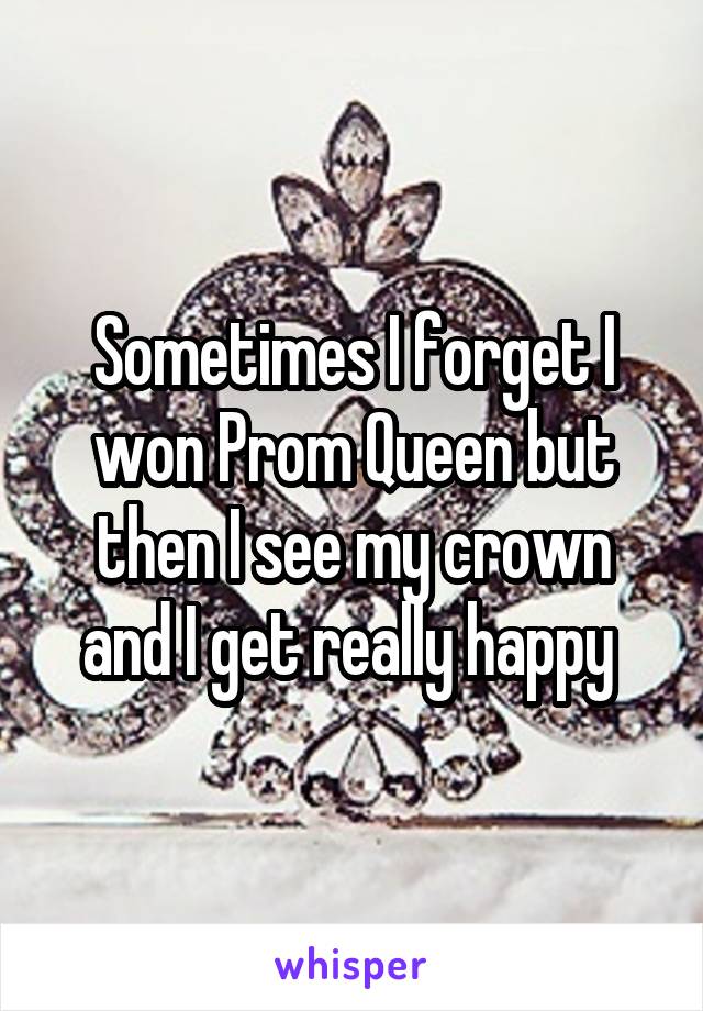 Sometimes I forget I won Prom Queen but then I see my crown and I get really happy 