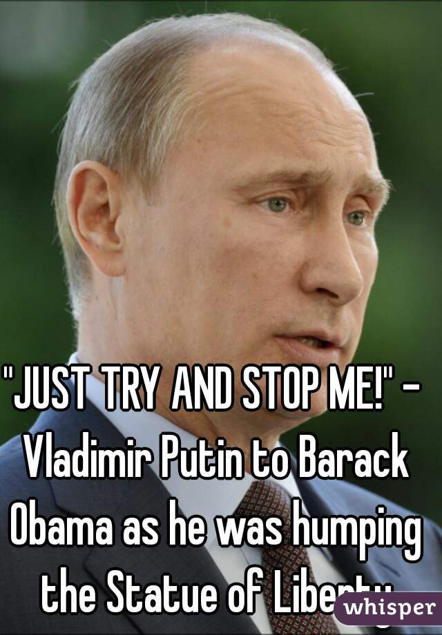 "JUST TRY AND STOP ME!" - Vladimir Putin to Barack Obama as he was humping the Statue of Liberty