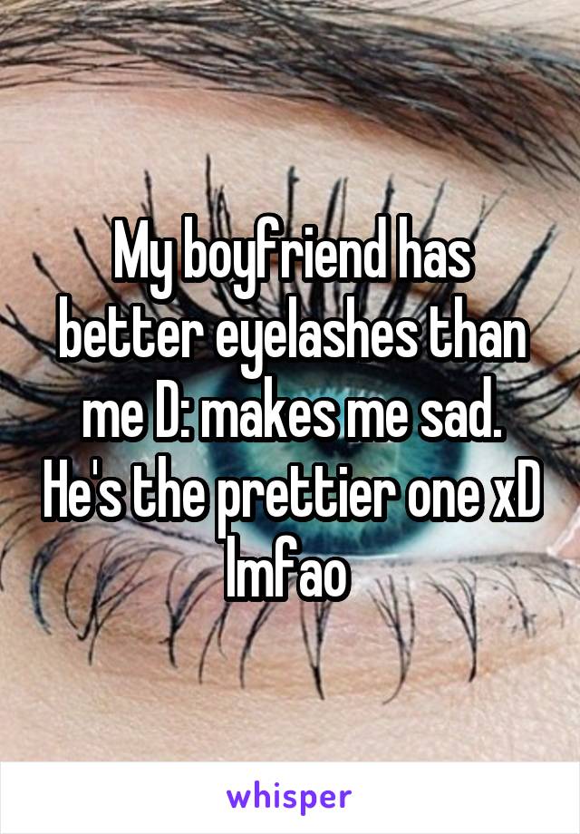 My boyfriend has better eyelashes than me D: makes me sad. He's the prettier one xD lmfao 