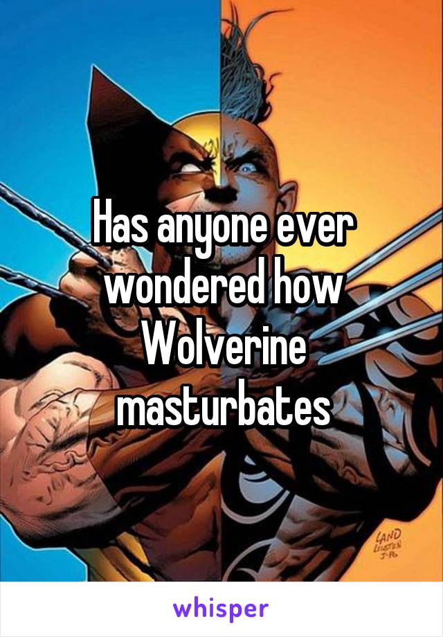 Has anyone ever wondered how Wolverine masturbates