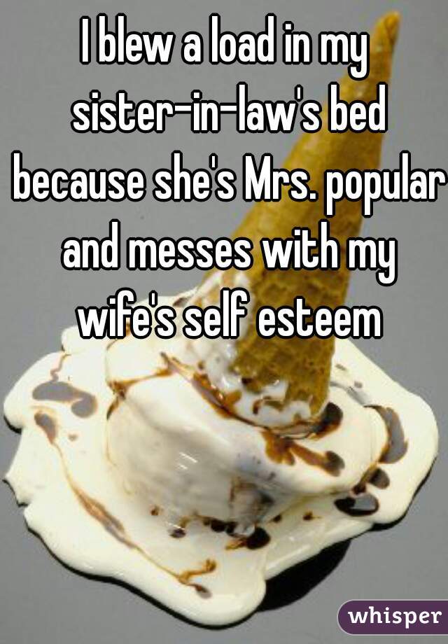 I blew a load in my sister-in-law's bed because she's Mrs. popular and messes with my wife's self esteem