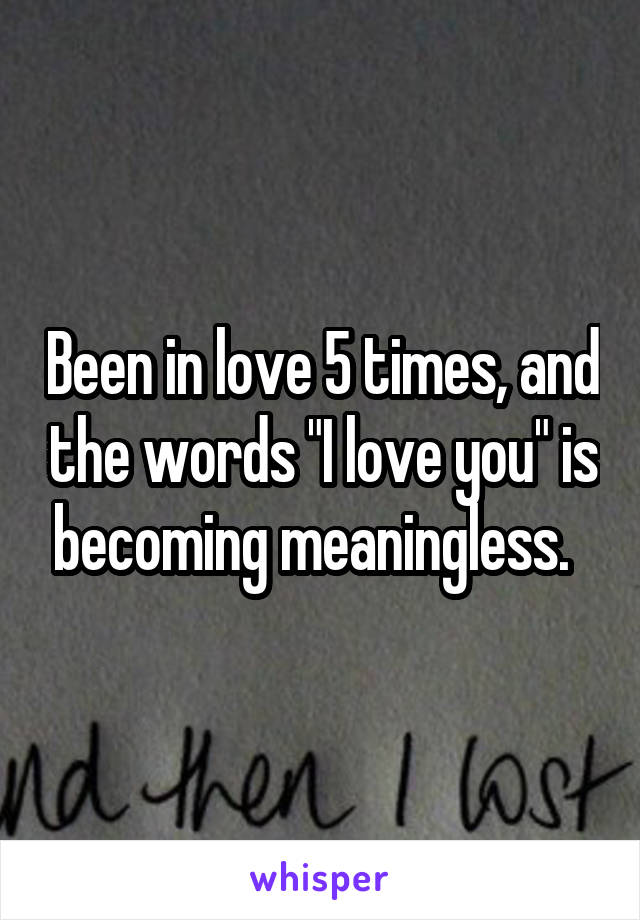 Been in love 5 times, and the words "I love you" is becoming meaningless.  
