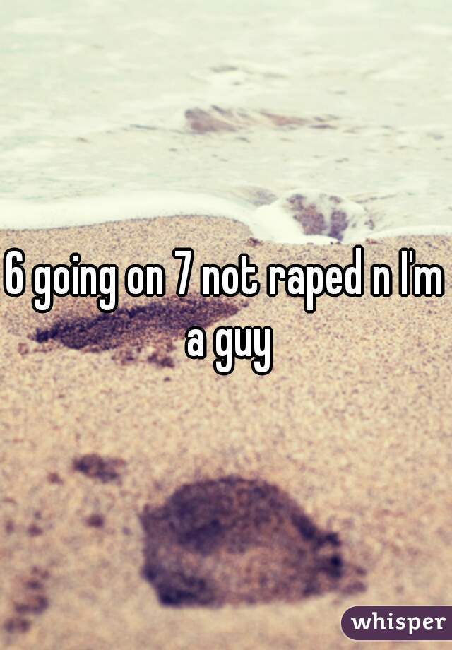 6 going on 7 not raped n I'm a guy