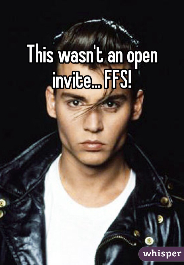 This wasn't an open invite... FFS! 