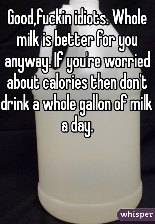 Good,fuckin idiots. Whole milk is better for you anyway. If you're worried about calories then don't drink a whole gallon of milk a day. 