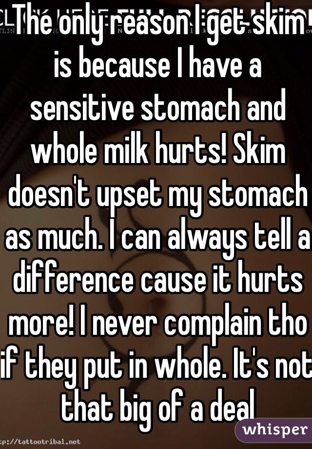 The only reason I get skim is because I have a sensitive stomach and whole milk hurts! Skim doesn't upset my stomach as much. I can always tell a difference cause it hurts more! I never complain tho if they put in whole. It's not that big of a deal