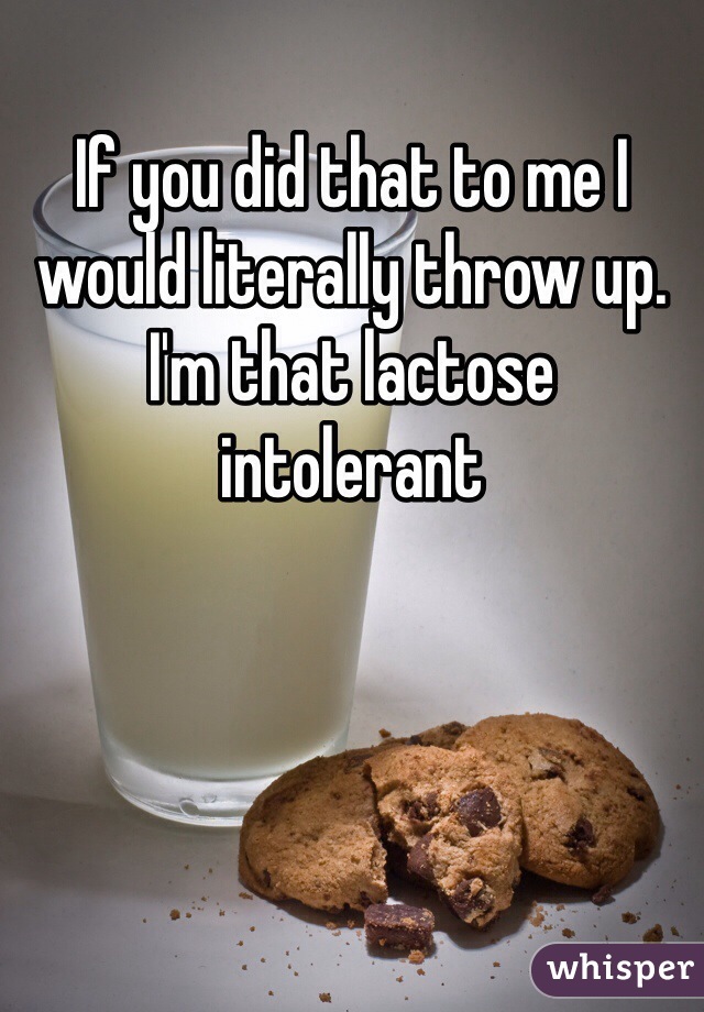 If you did that to me I would literally throw up. I'm that lactose intolerant