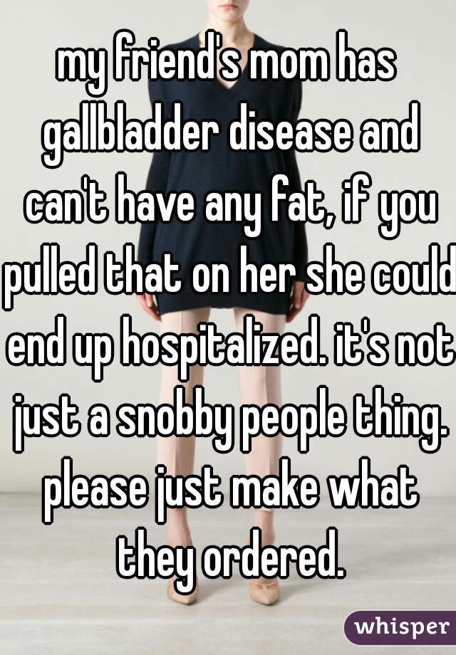 my friend's mom has gallbladder disease and can't have any fat, if you pulled that on her she could end up hospitalized. it's not just a snobby people thing. please just make what they ordered.