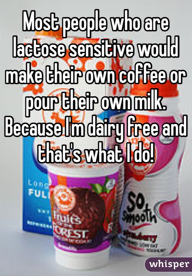 Most people who are lactose sensitive would make their own coffee or pour their own milk. Because I'm dairy free and that's what I do!