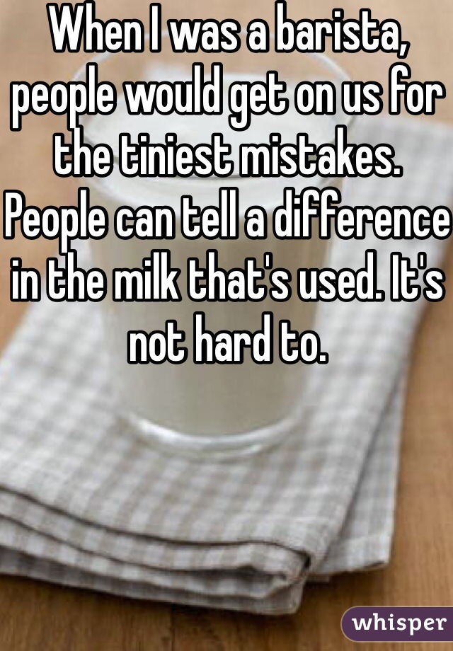 When I was a barista, people would get on us for the tiniest mistakes. People can tell a difference in the milk that's used. It's not hard to. 