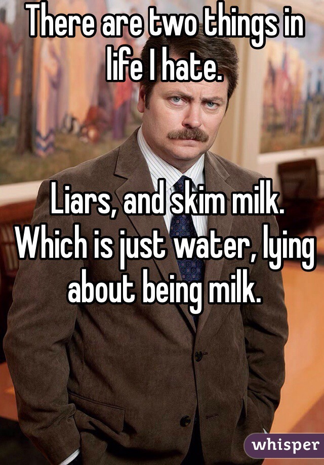 There are two things in life I hate.


 Liars, and skim milk. 
Which is just water, lying about being milk. 