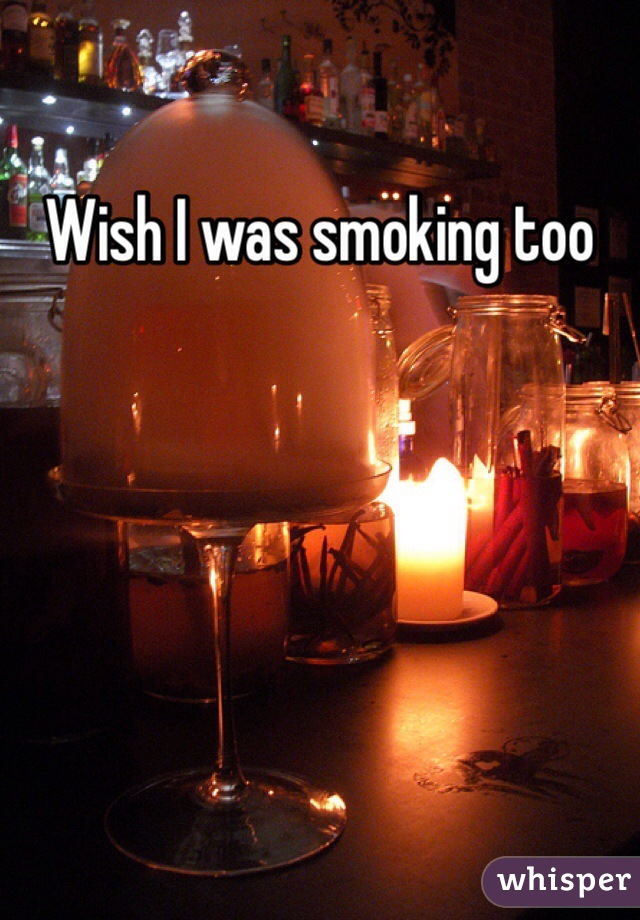 Wish I was smoking too 