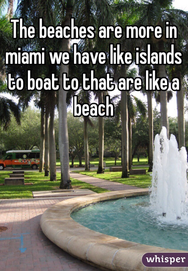 The beaches are more in miami we have like islands to boat to that are like a beach
