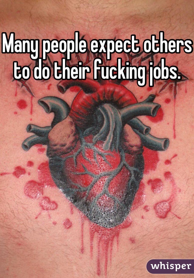 Many people expect others to do their fucking jobs.