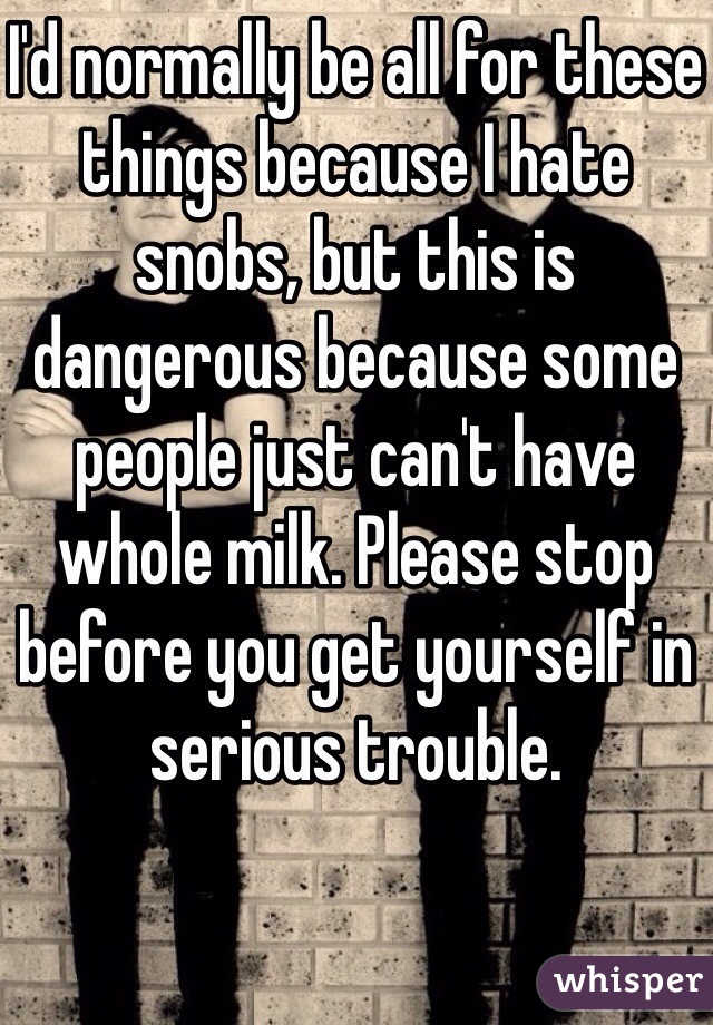 I'd normally be all for these things because I hate snobs, but this is dangerous because some people just can't have whole milk. Please stop before you get yourself in serious trouble. 