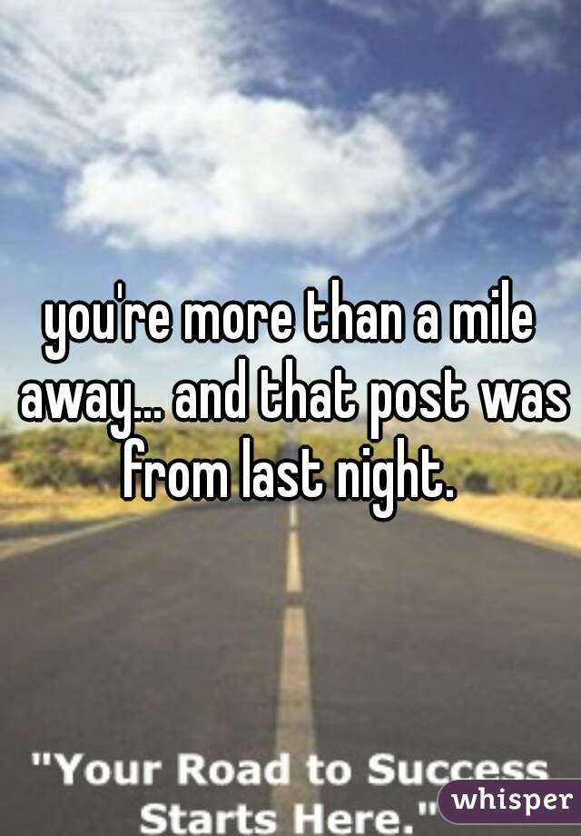 you're more than a mile away... and that post was from last night. 