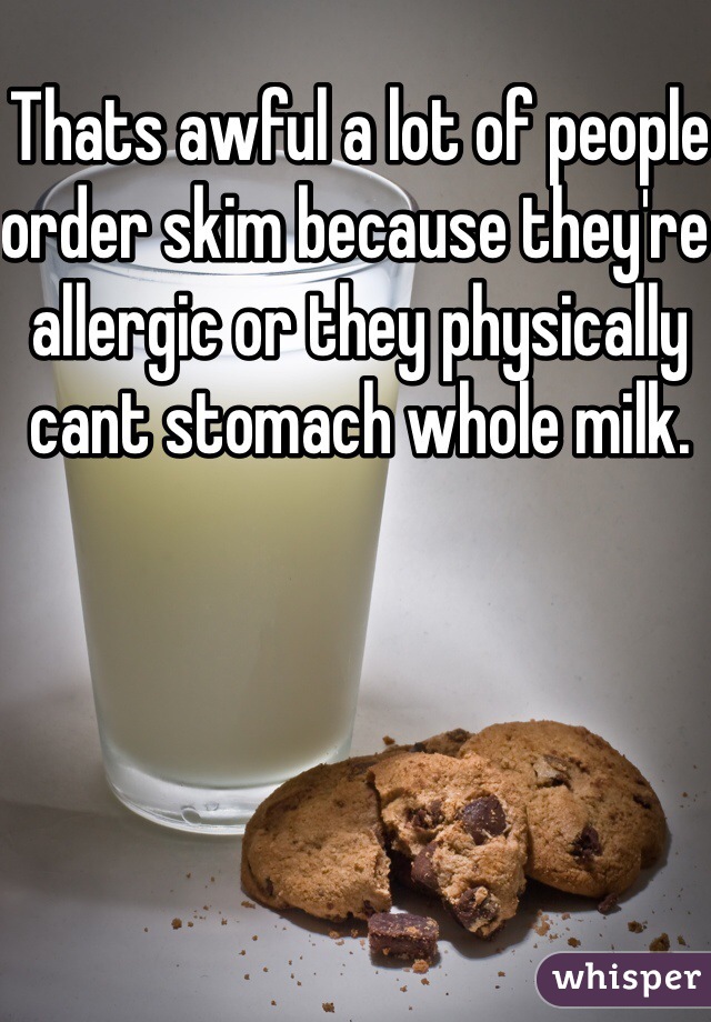 Thats awful a lot of people order skim because they're allergic or they physically cant stomach whole milk.