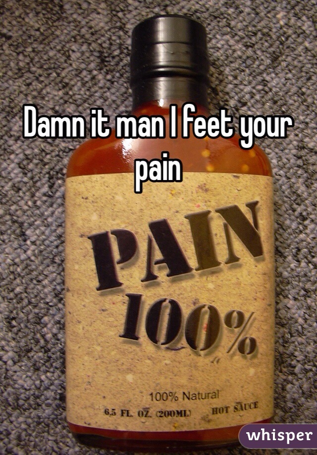 Damn it man I feet your pain