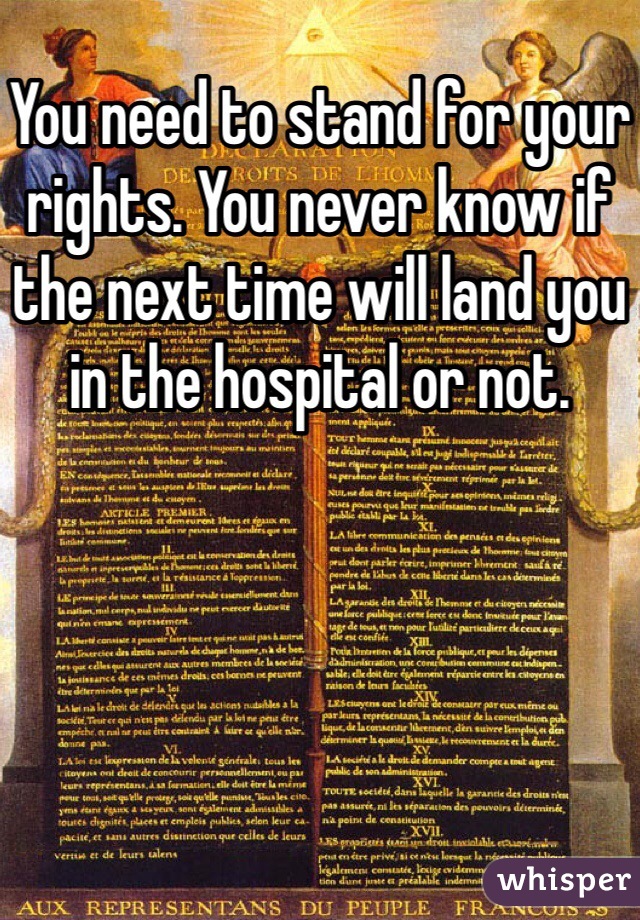 You need to stand for your rights. You never know if the next time will land you in the hospital or not. 