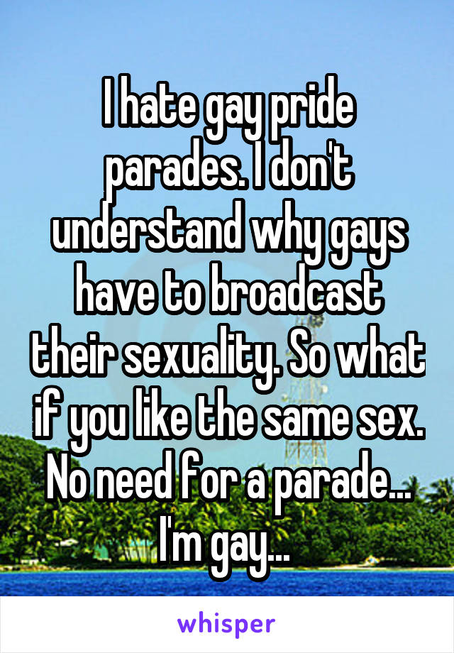 I hate gay pride parades. I don't understand why gays have to broadcast their sexuality. So what if you like the same sex. No need for a parade... I'm gay... 