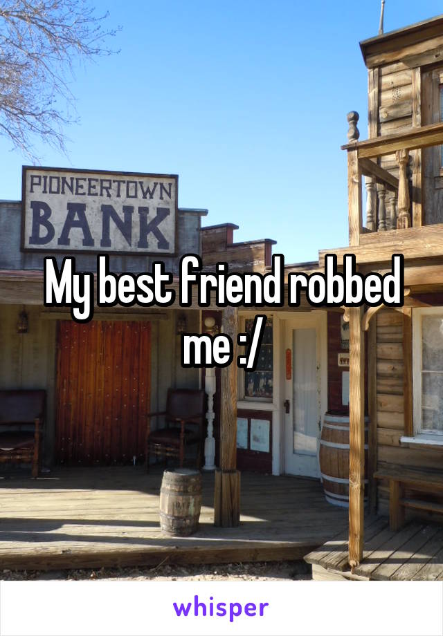 My best friend robbed me :/