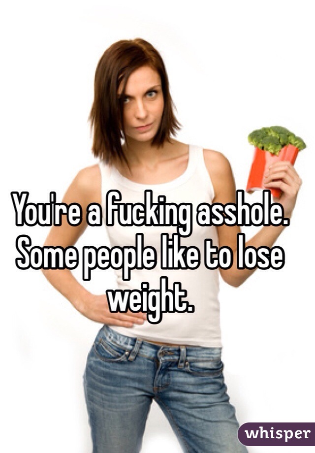 You're a fucking asshole. Some people like to lose weight.
