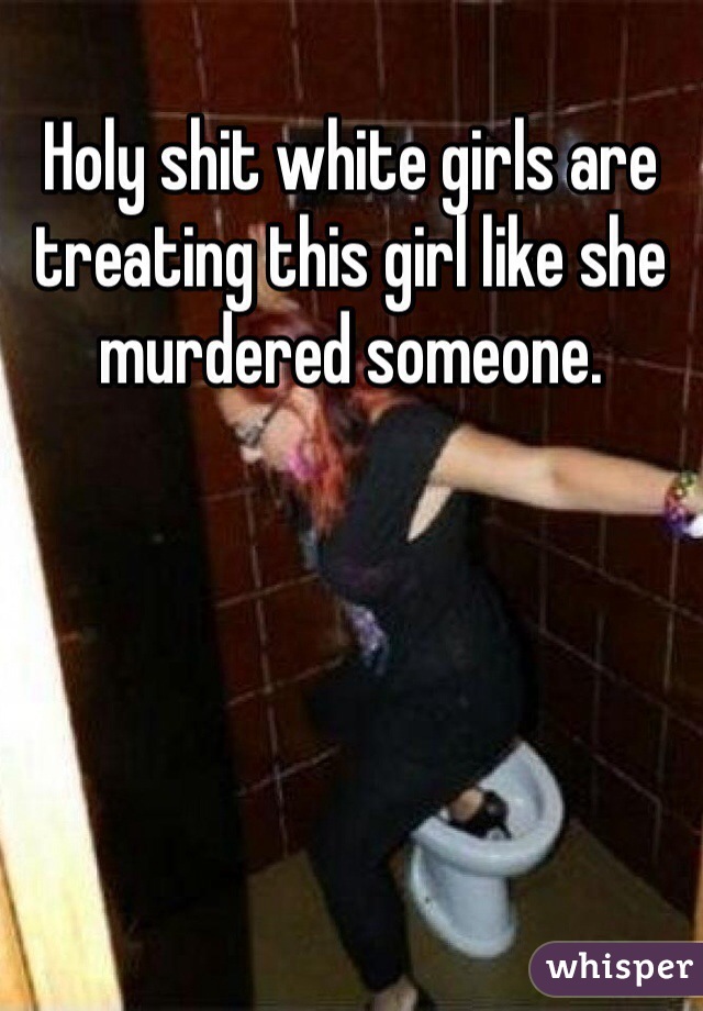 Holy shit white girls are treating this girl like she murdered someone.