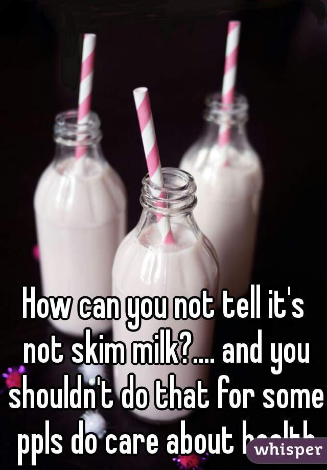 How can you not tell it's not skim milk?.... and you shouldn't do that for some ppls do care about health