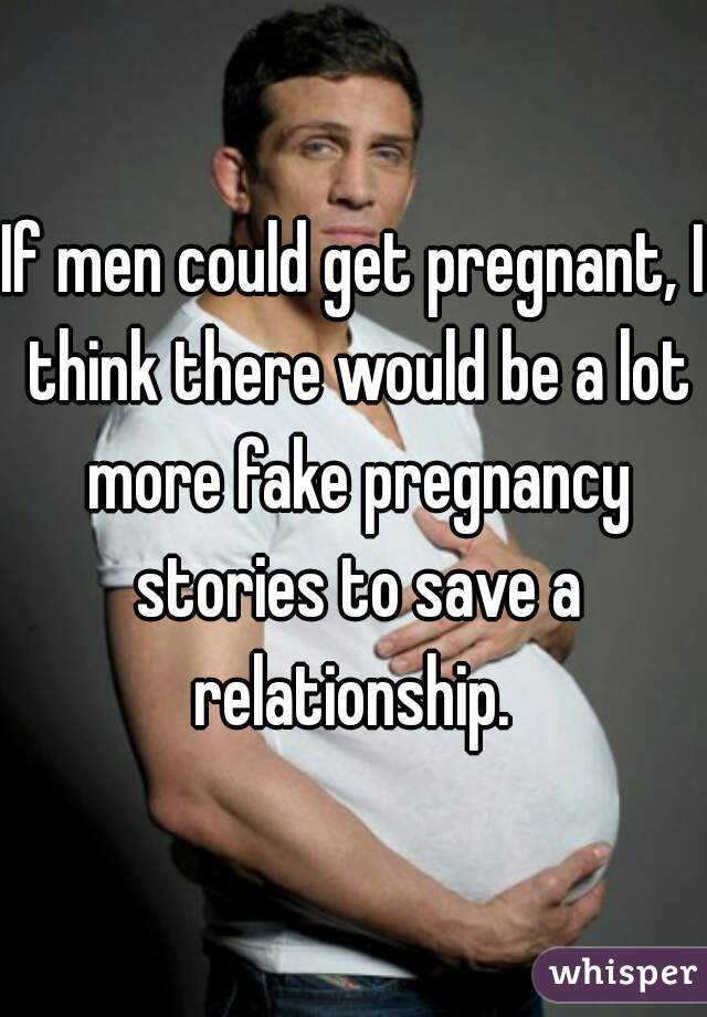 If men could get pregnant, I think there would be a lot more fake pregnancy stories to save a relationship. 