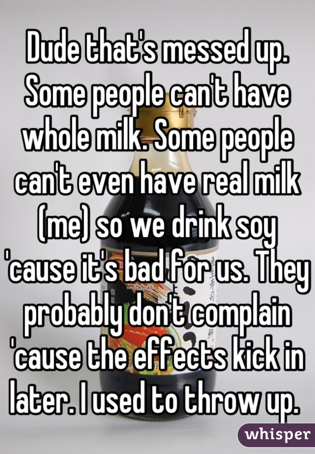 Dude that's messed up. Some people can't have whole milk. Some people can't even have real milk (me) so we drink soy 'cause it's bad for us. They probably don't complain 'cause the effects kick in later. I used to throw up. 