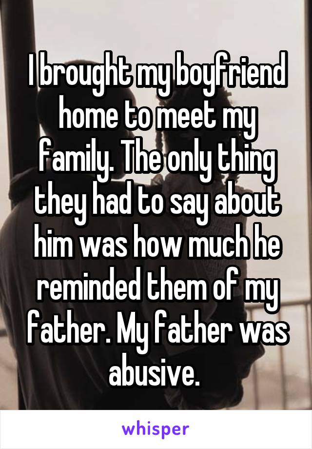 I brought my boyfriend home to meet my family. The only thing they had to say about him was how much he reminded them of my father. My father was abusive. 