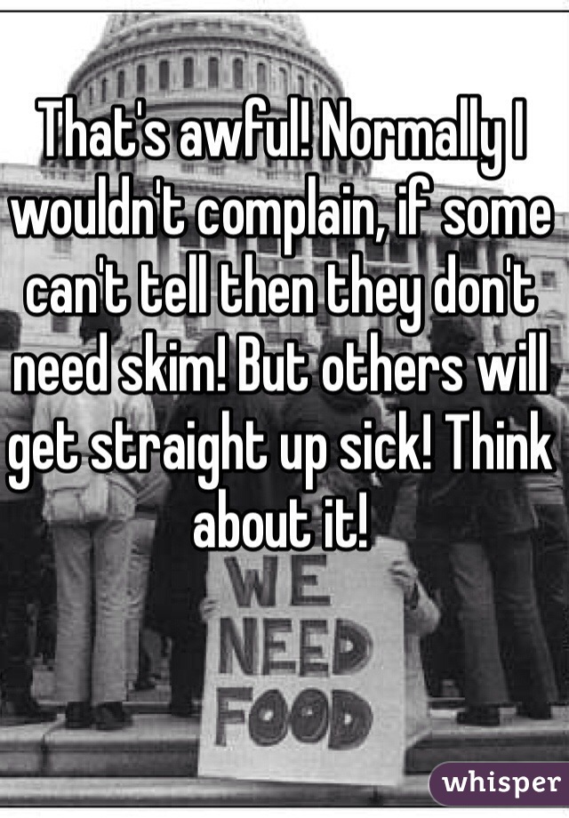 That's awful! Normally I wouldn't complain, if some can't tell then they don't need skim! But others will get straight up sick! Think about it! 